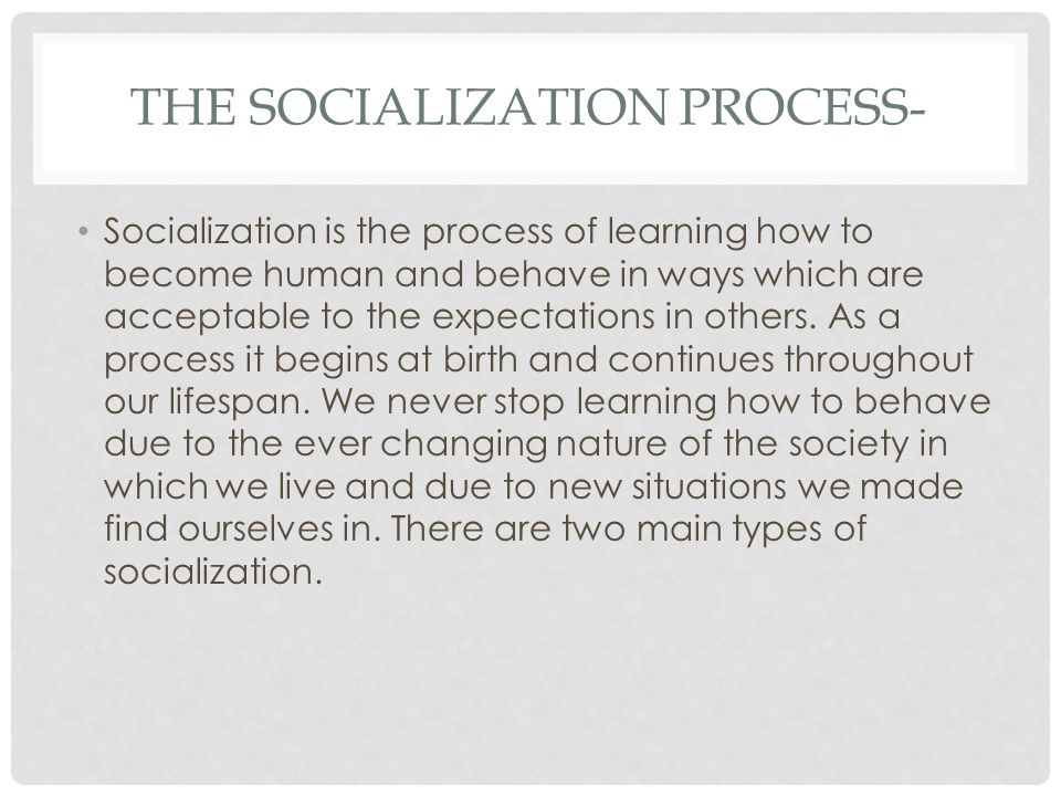 THE SOCIALIZATION PROCESS- Socialization is the process of learning how to become human and behave in ways which are acceptable to the expectations in others.