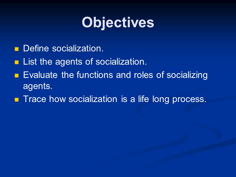 Objectives Define socialization. List the agents of socialization.