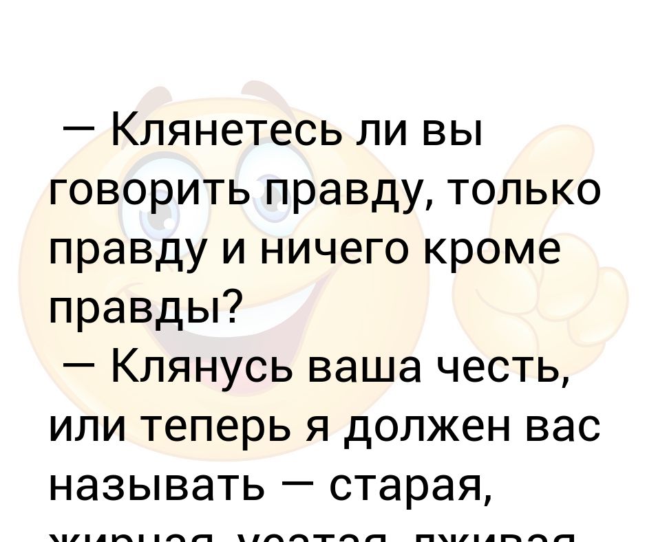 Клянусь говорить правду только правду и ничего кроме правды.